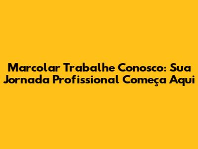 Marcolar Trabalhe Conosco: Sua Jornada Profissional Começa Aqui