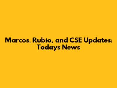 Marcos, Rubio, and CSE Updates: Today's News