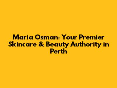 Maria Osman: Your Premier Skincare & Beauty Authority in Perth