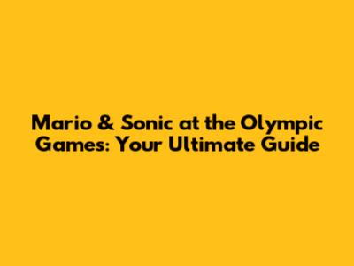 Mario & Sonic at the Olympic Games: Your Ultimate Guide