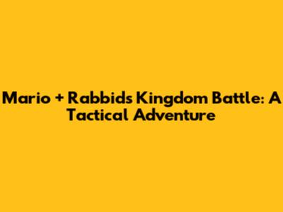Mario + Rabbids Kingdom Battle: A Tactical Adventure