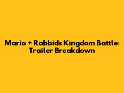 Mario + Rabbids Kingdom Battle: Trailer Breakdown