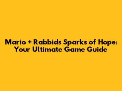 Mario + Rabbids Sparks of Hope: Your Ultimate Game Guide