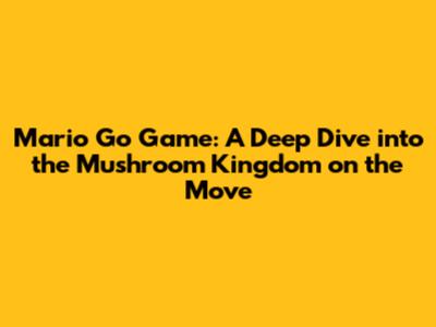 Mario Go Game: A Deep Dive into the Mushroom Kingdom on the Move