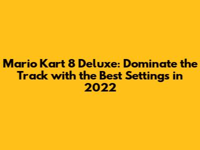 Mario Kart 8 Deluxe: Dominate the Track with the Best Settings in 2022