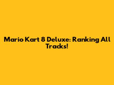 Mario Kart 8 Deluxe: Ranking All Tracks!