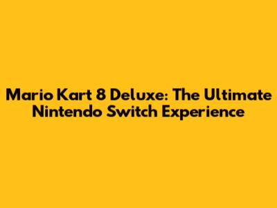 Mario Kart 8 Deluxe: The Ultimate Nintendo Switch Experience