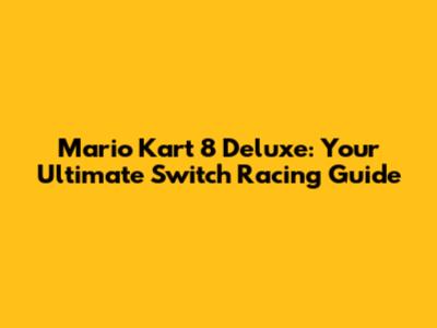Mario Kart 8 Deluxe: Your Ultimate Switch Racing Guide