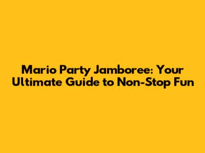 Mario Party Jamboree: Your Ultimate Guide to Non-Stop Fun