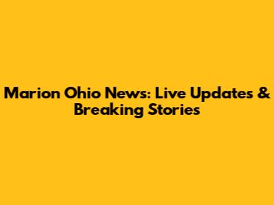 Marion Ohio News: Live Updates & Breaking Stories