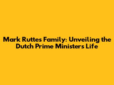 Mark Rutte's Family: Unveiling the Dutch Prime Minister's Life
