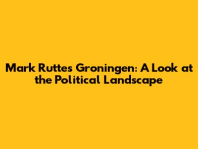 Mark Rutte's Groningen: A Look at the Political Landscape