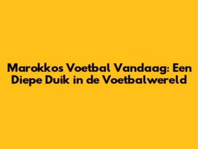 Marokko's Voetbal Vandaag: Een Diepe Duik in de Voetbalwereld