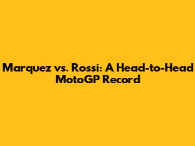 Marquez vs. Rossi: A Head-to-Head MotoGP Record