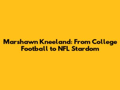 Marshawn Kneeland: From College Football to NFL Stardom