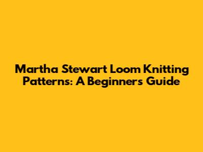 Martha Stewart Loom Knitting Patterns: A Beginner's Guide