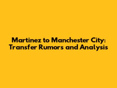 Martinez to Manchester City: Transfer Rumors and Analysis