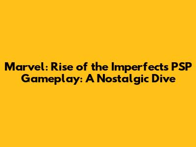 Marvel: Rise of the Imperfects PSP Gameplay: A Nostalgic Dive