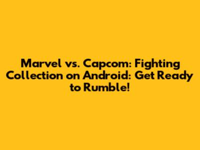 Marvel vs. Capcom: Fighting Collection on Android: Get Ready to Rumble!