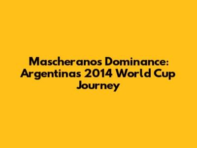 Mascherano's Dominance: Argentina's 2014 World Cup Journey