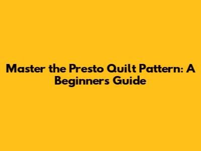 Master the Presto Quilt Pattern: A Beginner's Guide