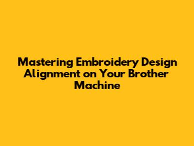 Mastering Embroidery Design Alignment on Your Brother Machine