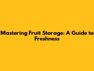 Mastering Fruit Storage: A Guide to Freshness