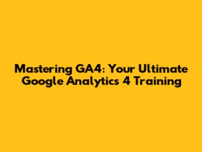 Mastering GA4: Your Ultimate Google Analytics 4 Training