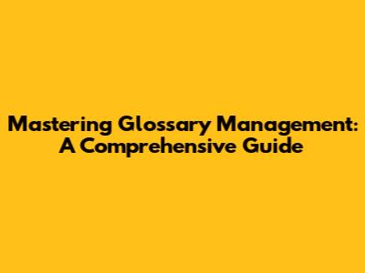Mastering Glossary Management: A Comprehensive Guide