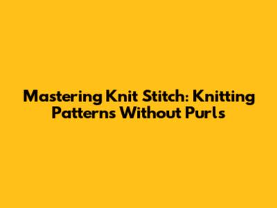 Mastering Knit Stitch: Knitting Patterns Without Purls
