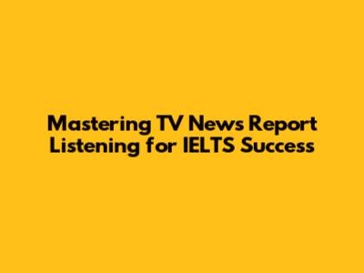 Mastering TV News Report Listening for IELTS Success