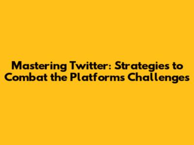 Mastering Twitter: Strategies to Combat the Platform's Challenges