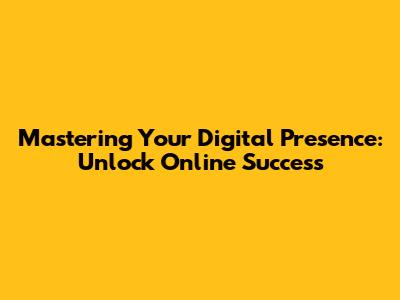 Mastering Your Digital Presence: Unlock Online Success