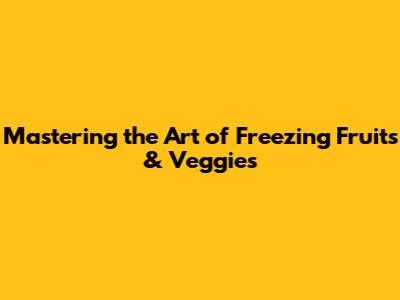 Mastering the Art of Freezing Fruits & Veggies