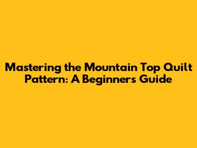 Mastering the Mountain Top Quilt Pattern: A Beginner's Guide