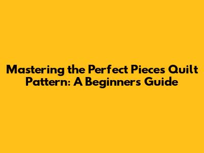 Mastering the Perfect Pieces Quilt Pattern: A Beginner's Guide