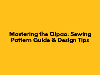 Mastering the Qipao: Sewing Pattern Guide & Design Tips