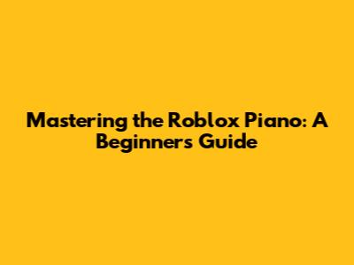 Mastering the Roblox Piano: A Beginner's Guide