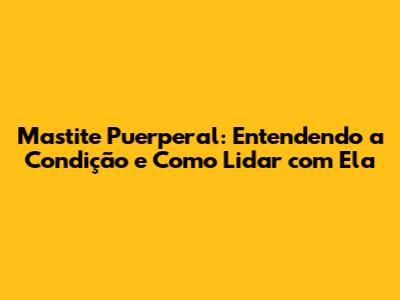 Mastite Puerperal: Entendendo a Condição e Como Lidar com Ela