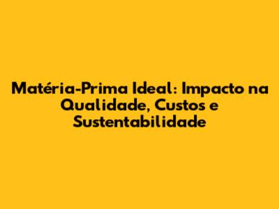 Matéria-Prima Ideal: Impacto na Qualidade, Custos e Sustentabilidade
