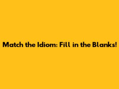 Match the Idiom: Fill in the Blanks!