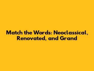 Match the Words: Neoclassical, Renovated, and Grand