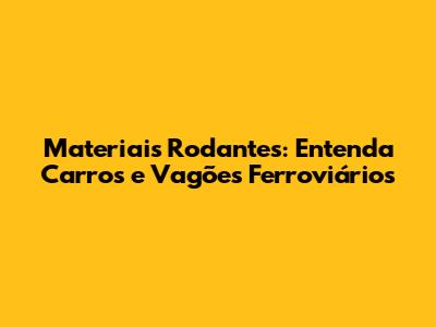 Materiais Rodantes: Entenda Carros e Vagões Ferroviários