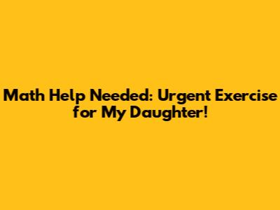 Math Help Needed: Urgent Exercise for My Daughter!