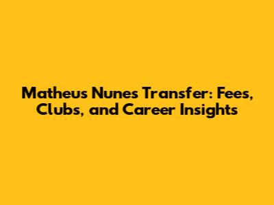 Matheus Nunes Transfer: Fees, Clubs, and Career Insights