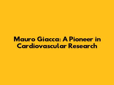Mauro Giacca: A Pioneer in Cardiovascular Research