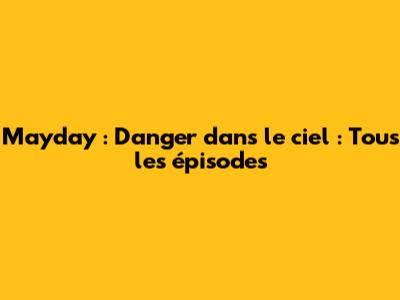 Mayday : Danger dans le ciel : Tous les épisodes