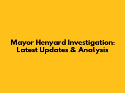 Mayor Henyard Investigation: Latest Updates & Analysis