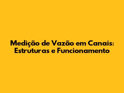Medição de Vazão em Canais: Estruturas e Funcionamento
