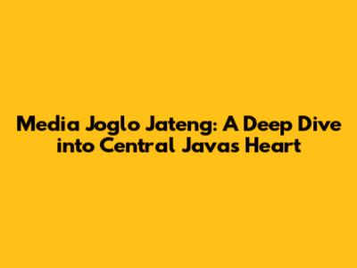 Media Joglo Jateng: A Deep Dive into Central Java's Heart